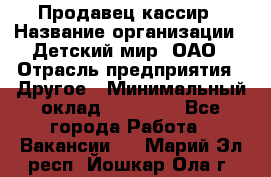 Продавец-кассир › Название организации ­ Детский мир, ОАО › Отрасль предприятия ­ Другое › Минимальный оклад ­ 30 000 - Все города Работа » Вакансии   . Марий Эл респ.,Йошкар-Ола г.